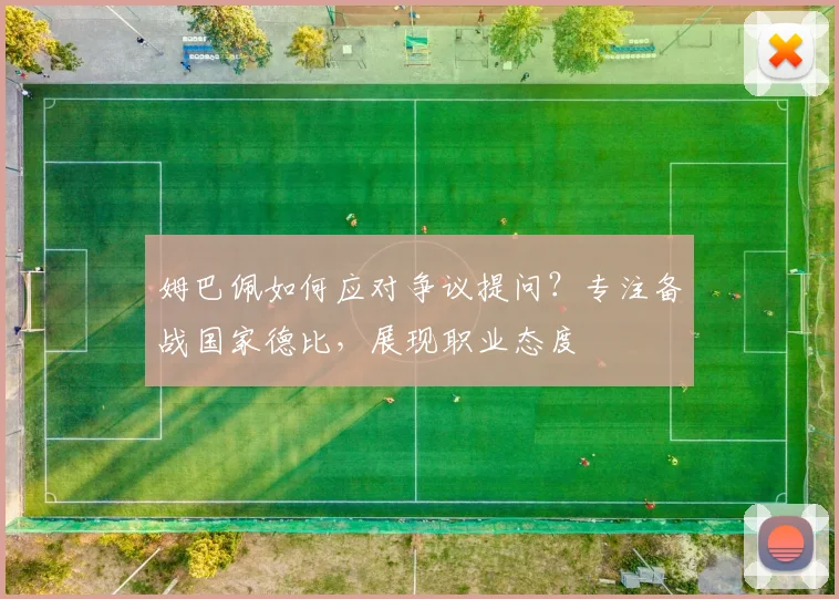 姆巴佩如何应对争议提问？专注备战国家德比，展现职业态度