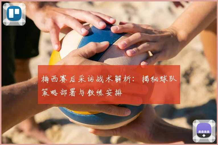 梅西赛后采访战术解析：揭秘球队策略部署与教练安排