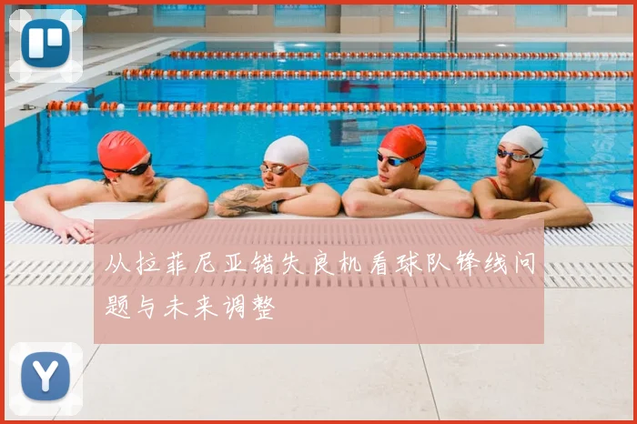 从拉菲尼亚错失良机看球队锋线问题与未来调整