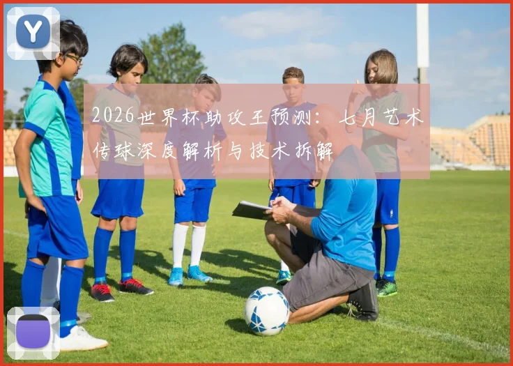 2026世界杯助攻王预测：七月艺术传球深度解析与技术拆解