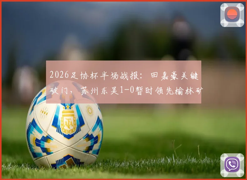 2026足协杯半场战报：田嘉豪关键破门，苏州东吴1-0暂时领先榆林矿工旅投，晋级形势分析