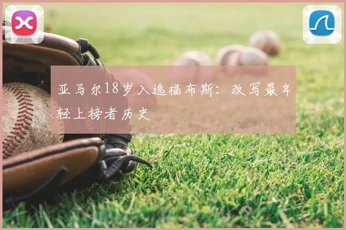 亚马尔18岁入选福布斯：改写最年轻上榜者历史