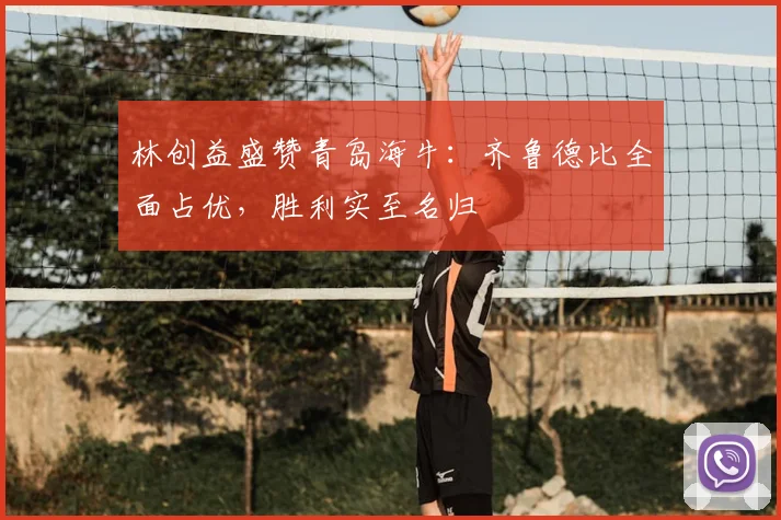 林创益盛赞青岛海牛:齐鲁德比全面占优,胜利实至名归