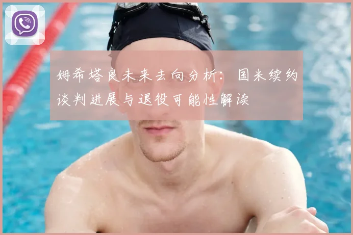 姆希塔良未来去向分析:国米续约谈判进展与退役可能性解读