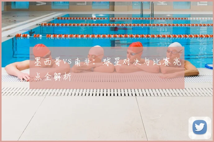 墨西哥vs南非：球星对决与比赛亮点全解析