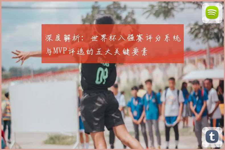 深度解析：世界杯八强赛评分系统与MVP评选的五大关键要素