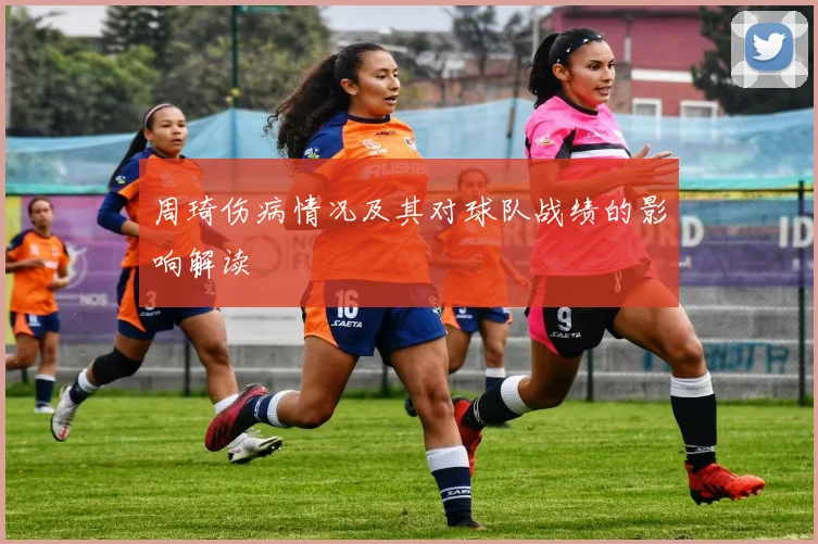 周琦伤病情况及其对球队战绩的影响解读