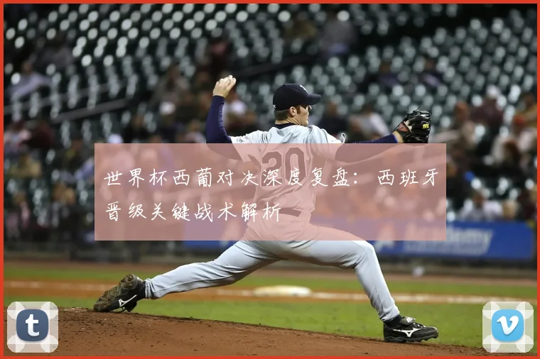 世界杯西葡对决深度复盘：西班牙晋级关键战术解析