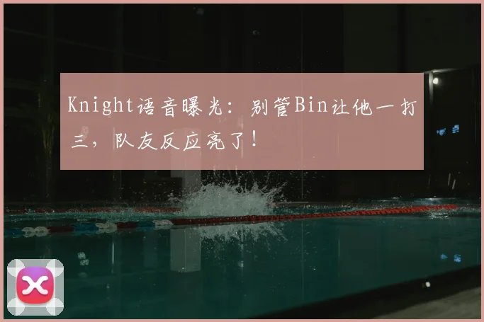 Knight语音曝光：别管Bin让他一打三，队友反应亮了！