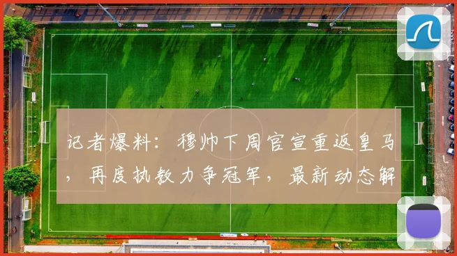 记者爆料：穆帅下周官宣重返皇马，再度执教力争冠军，最新动态解析