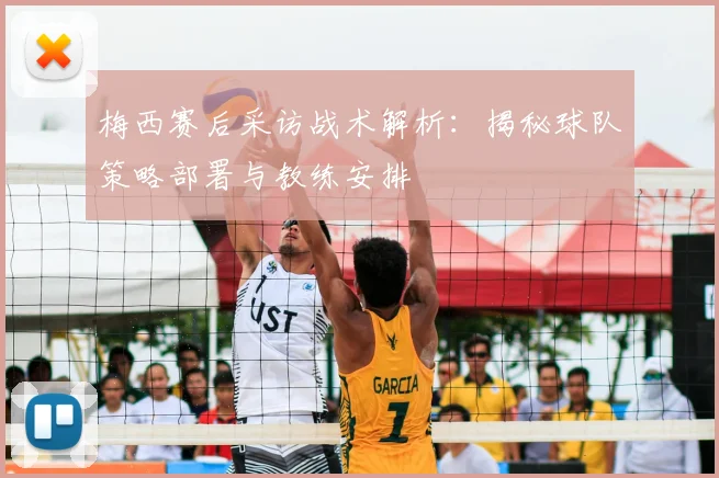 梅西赛后采访战术解析：揭秘球队策略部署与教练安排