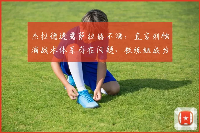 杰拉德透露萨拉赫不满,直言利物浦战术体系存在问题,教练组成为焦点
