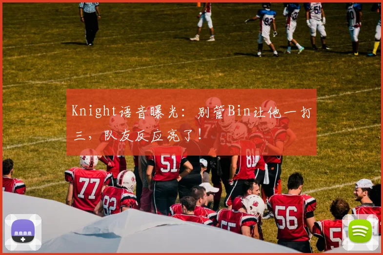 Knight语音曝光:别管Bin让他一打三,队友反应亮了!