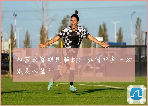 扣篮大赛规则解析：如何评判一次完美扣篮？