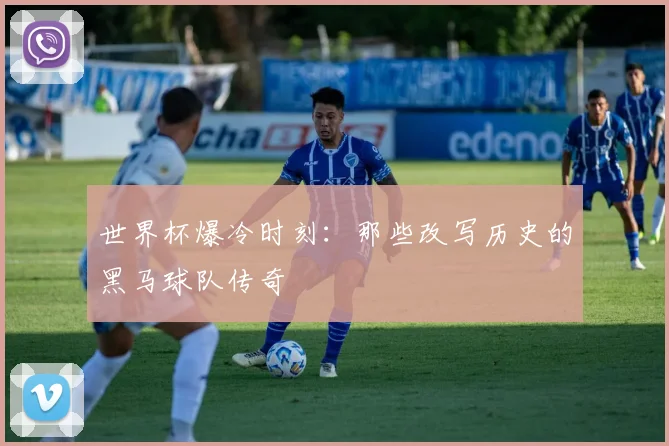 世界杯爆冷时刻：那些改写历史的黑马球队传奇