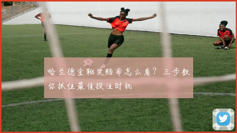 哈兰德金靴奖赔率怎么看？三步教你抓住最佳投注时机