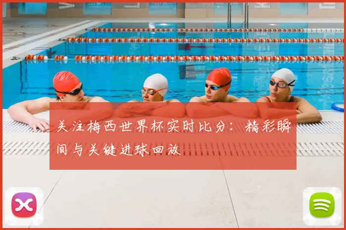 关注梅西世界杯实时比分：精彩瞬间与关键进球回放