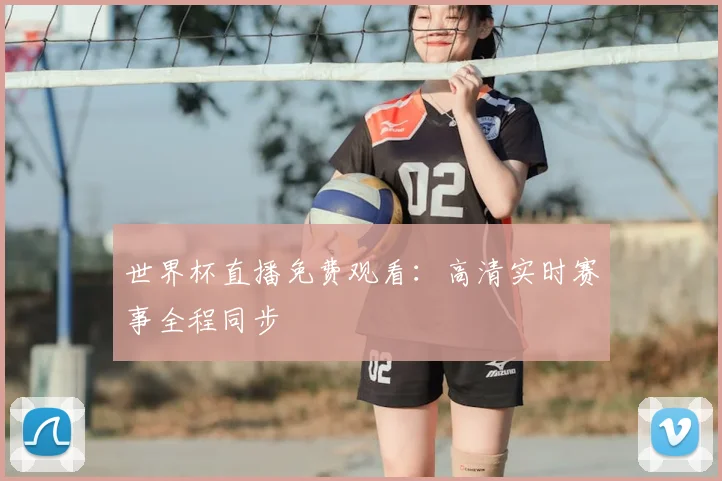 世界杯直播免费观看：高清实时赛事全程同步