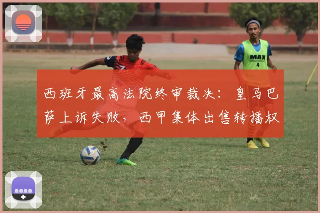 西班牙最高法院终审裁决：皇马巴萨上诉失败，西甲集体出售转播权成定局